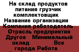 На склад продуктов питания грузчик-комплектовщик › Название организации ­ Компания-работодатель › Отрасль предприятия ­ Другое › Минимальный оклад ­ 25 000 - Все города Работа » Вакансии   . Адыгея респ.,Адыгейск г.